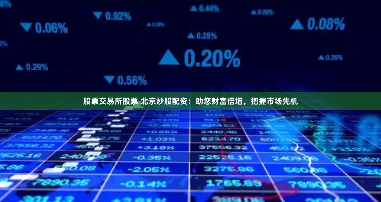 股票交易所股票 北京炒股配资：助您财富倍增，把握市场先机