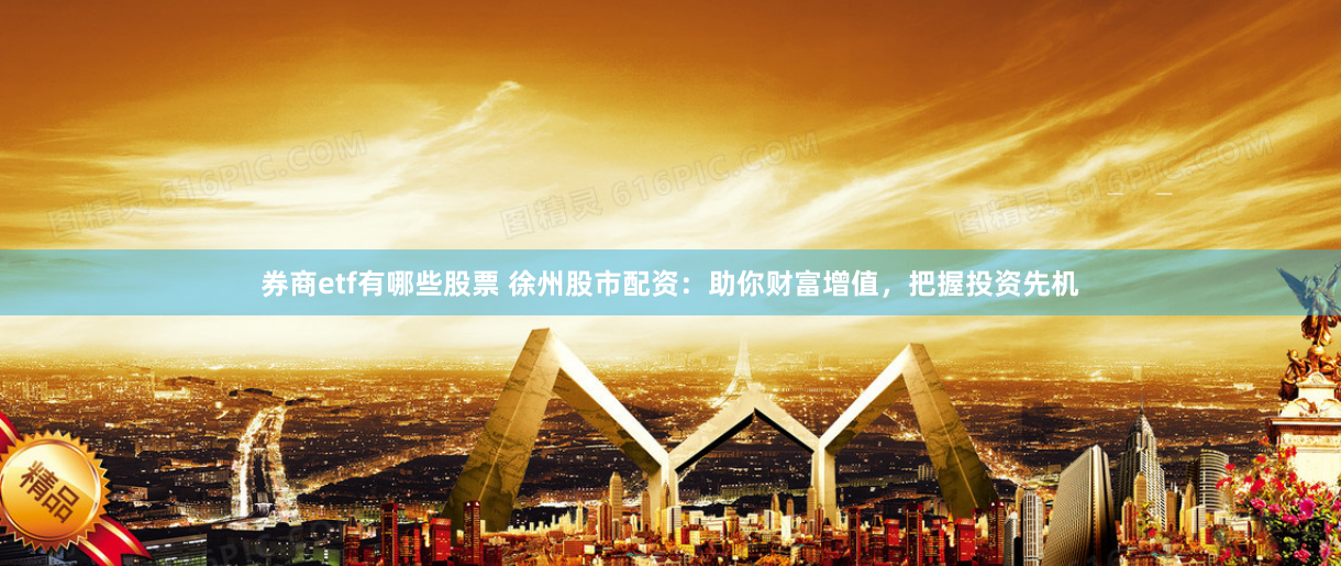 券商etf有哪些股票 徐州股市配资：助你财富增值，把握投资先机