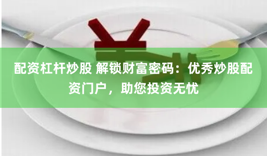 配资杠杆炒股 解锁财富密码：优秀炒股配资门户，助您投资无忧