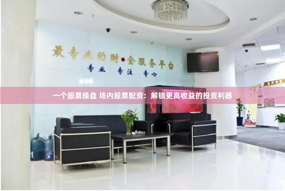 一个股票操盘 场内股票配资：解锁更高收益的投资利器
