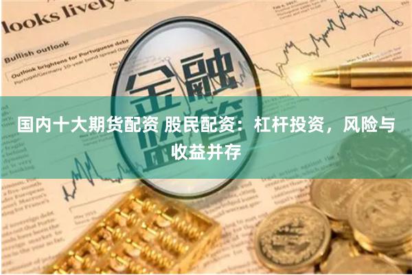 国内十大期货配资 股民配资：杠杆投资，风险与收益并存