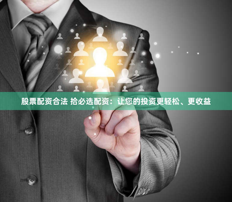 股票配资合法 拾必选配资：让您的投资更轻松、更收益