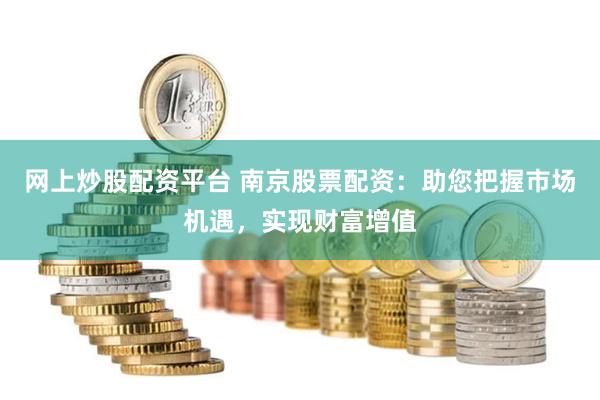 网上炒股配资平台 南京股票配资：助您把握市场机遇，实现财富增值