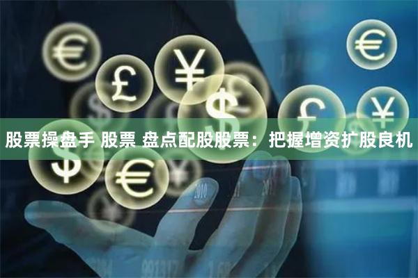股票操盘手 股票 盘点配股股票：把握增资扩股良机