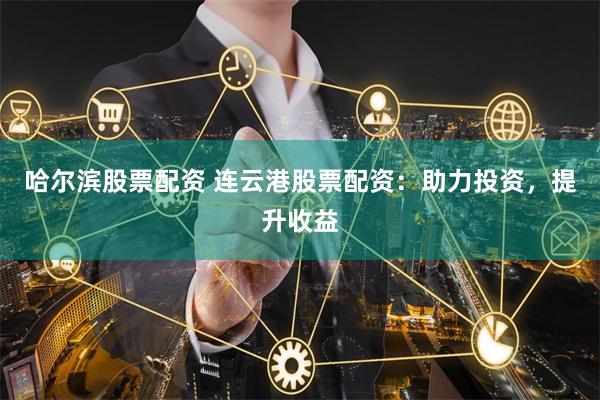 哈尔滨股票配资 连云港股票配资：助力投资，提升收益