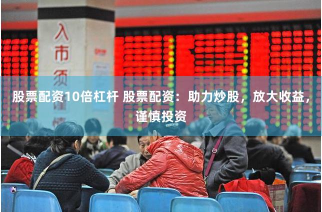 股票配资10倍杠杆 股票配资：助力炒股，放大收益，谨慎投资