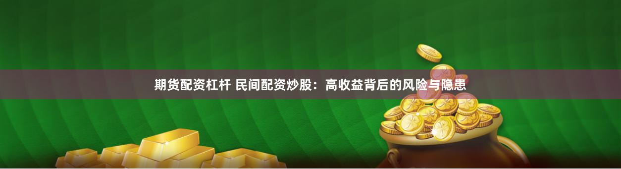 期货配资杠杆 民间配资炒股：高收益背后的风险与隐患