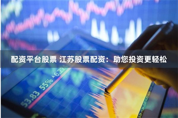 配资平台股票 江苏股票配资：助您投资更轻松