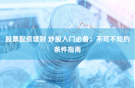 股票配资理财 炒股入门必备：不可不知的条件指南