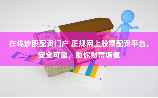 在线炒股配资门户 正规网上股票配资平台，安全可靠，助你财富增值