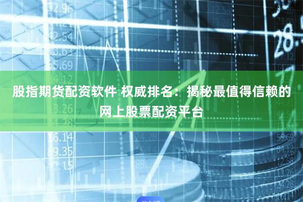 股指期货配资软件 权威排名：揭秘最值得信赖的网上股票配资平台