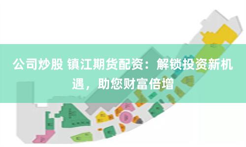公司炒股 镇江期货配资：解锁投资新机遇，助您财富倍增