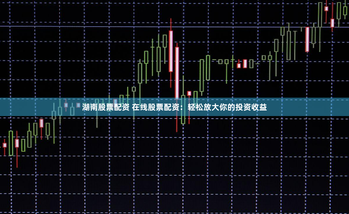 湖南股票配资 在线股票配资：轻松放大你的投资收益