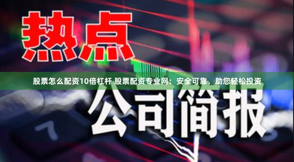 股票怎么配资10倍杠杆 股票配资专业网：安全可靠，助您轻松投资