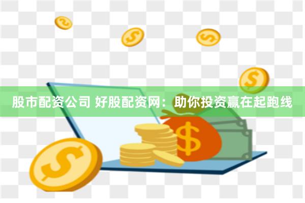 股市配资公司 好股配资网：助你投资赢在起跑线