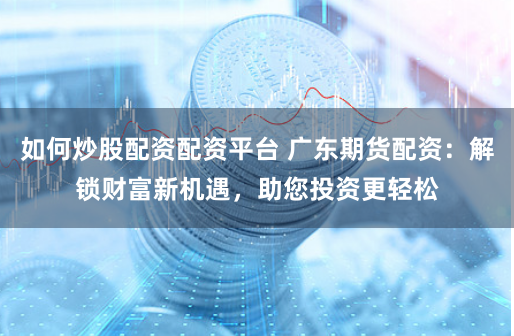 如何炒股配资配资平台 广东期货配资：解锁财富新机遇，助您投资更轻松