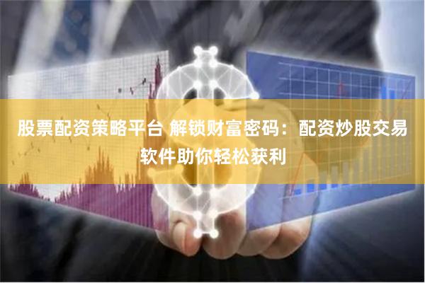股票配资策略平台 解锁财富密码：配资炒股交易软件助你轻松获利