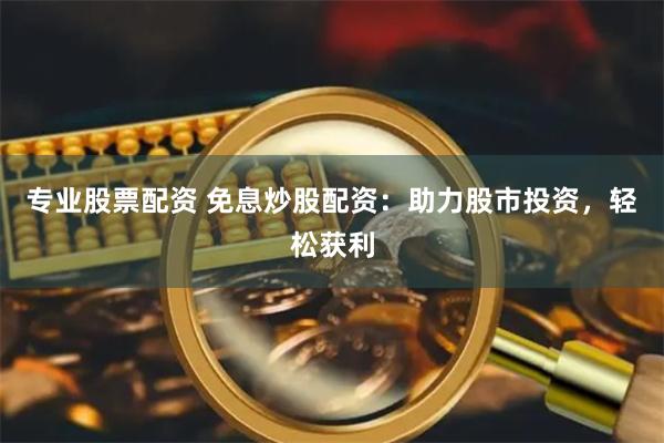 专业股票配资 免息炒股配资：助力股市投资，轻松获利