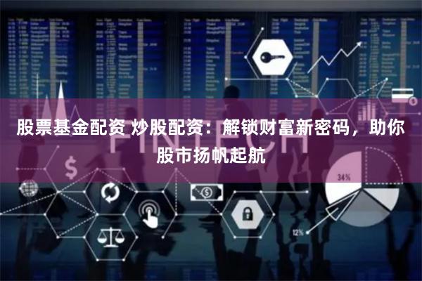 股票基金配资 炒股配资：解锁财富新密码，助你股市扬帆起航