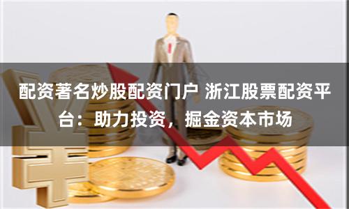 配资著名炒股配资门户 浙江股票配资平台：助力投资，掘金资本市场
