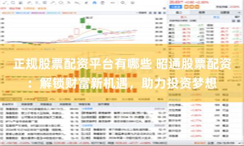 正规股票配资平台有哪些 昭通股票配资：解锁财富新机遇，助力投资梦想