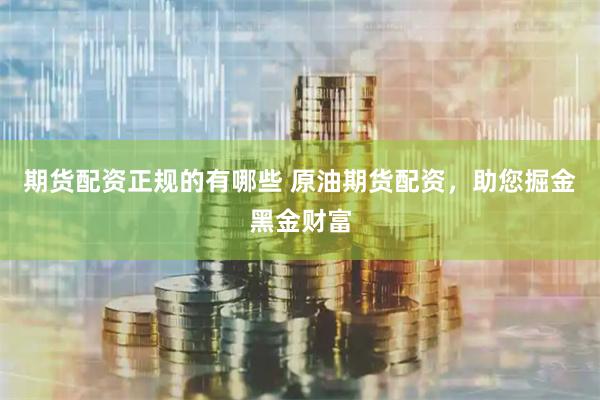 期货配资正规的有哪些 原油期货配资，助您掘金黑金财富