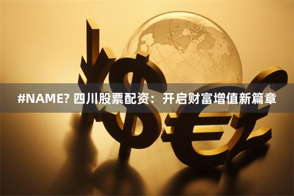#NAME? 四川股票配资：开启财富增值新篇章