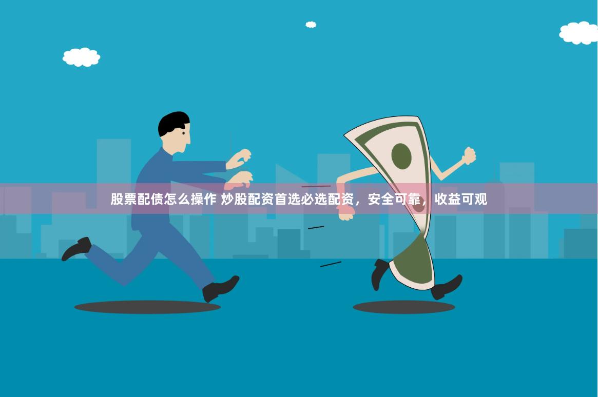 股票配债怎么操作 炒股配资首选必选配资，安全可靠，收益可观
