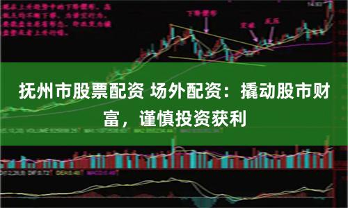 抚州市股票配资 场外配资：撬动股市财富，谨慎投资获利