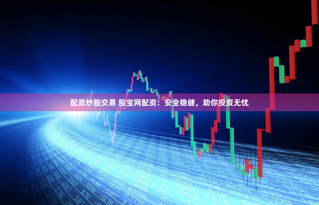 配资炒股交易 股宝网配资：安全稳健，助你投资无忧
