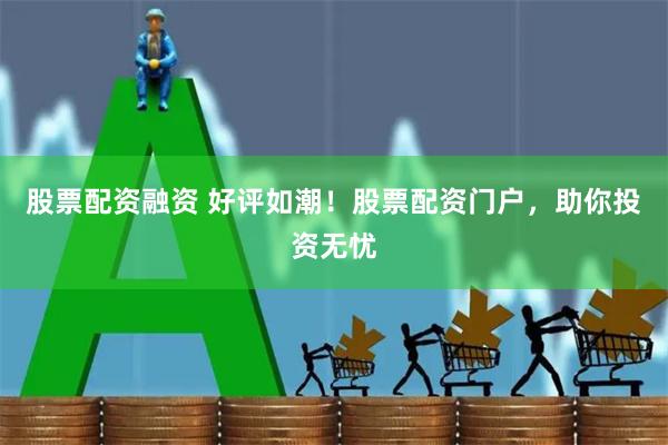 股票配资融资 好评如潮！股票配资门户，助你投资无忧