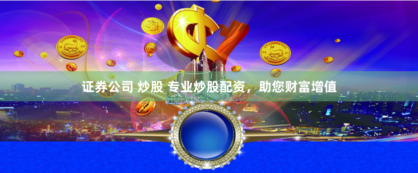 证券公司 炒股 专业炒股配资，助您财富增值