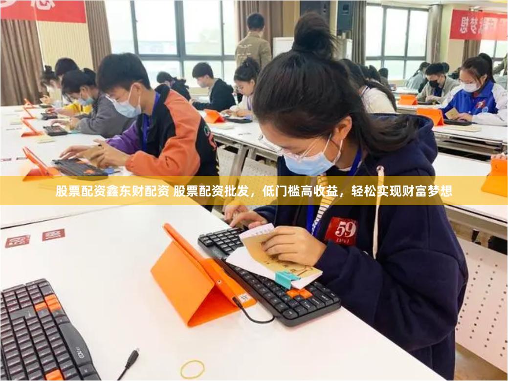 股票配资鑫东财配资 股票配资批发，低门槛高收益，轻松实现财富梦想