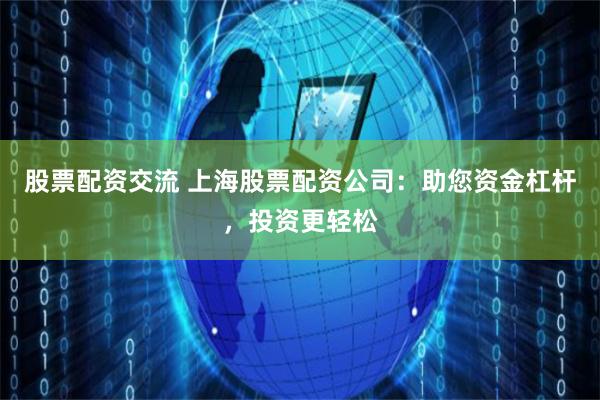 股票配资交流 上海股票配资公司：助您资金杠杆，投资更轻松