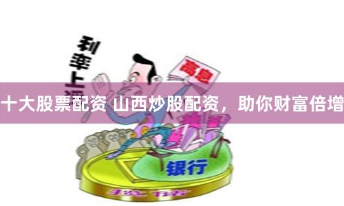十大股票配资 山西炒股配资，助你财富倍增