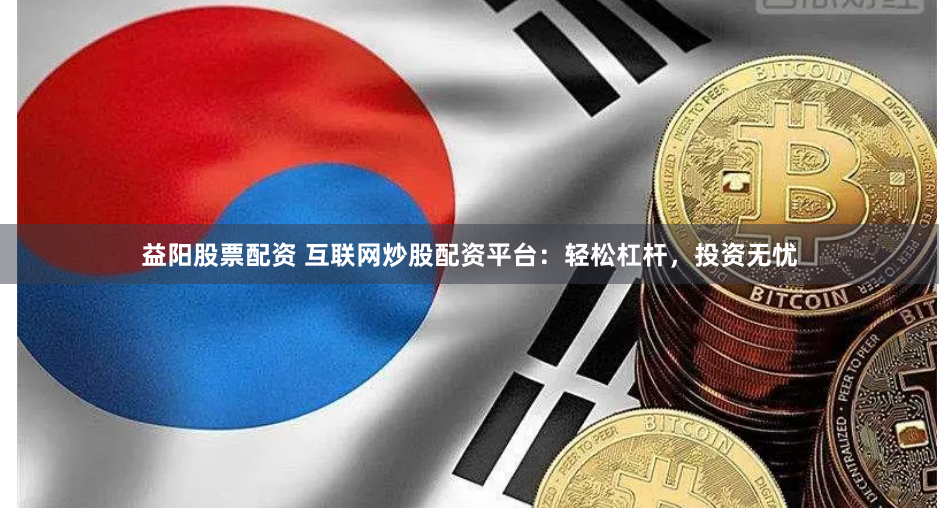 益阳股票配资 互联网炒股配资平台：轻松杠杆，投资无忧
