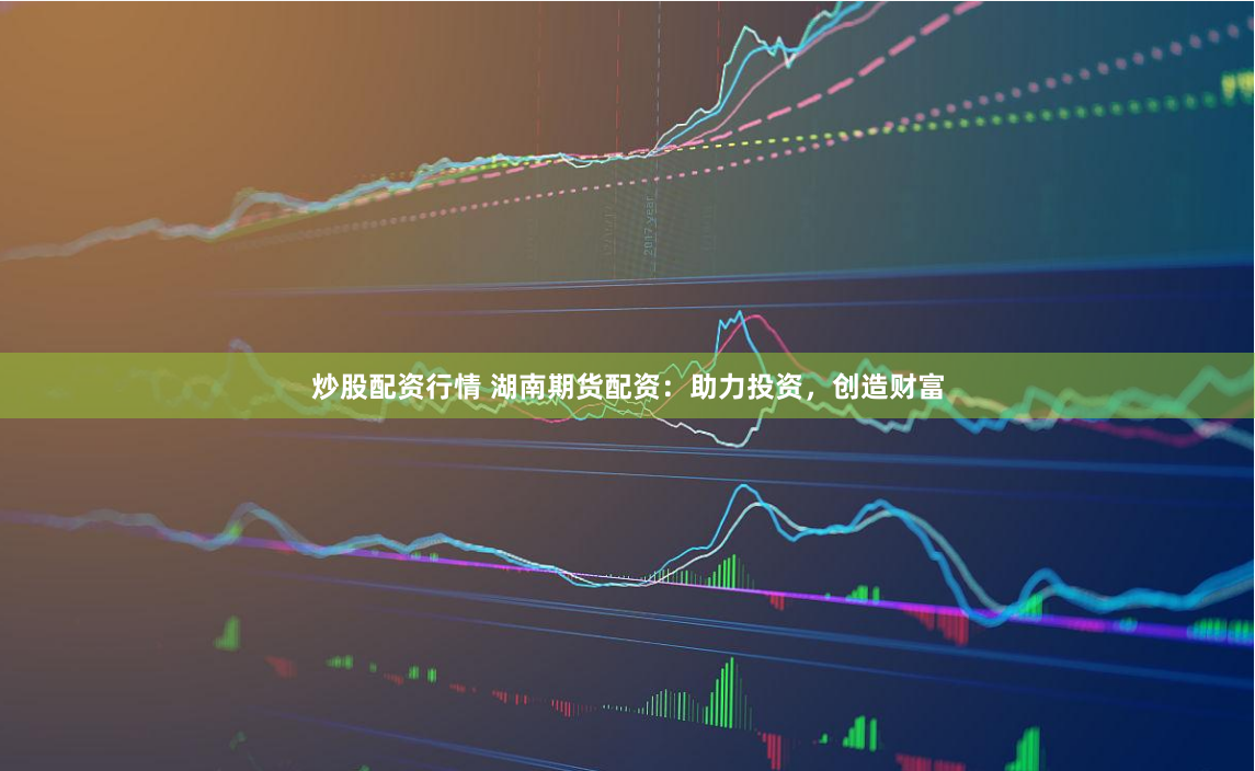 炒股配资行情 湖南期货配资：助力投资，创造财富