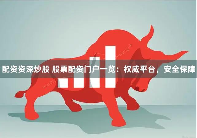 配资资深炒股 股票配资门户一览：权威平台，安全保障
