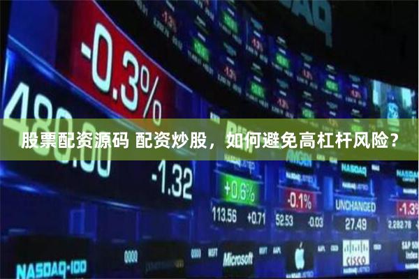股票配资源码 配资炒股，如何避免高杠杆风险？