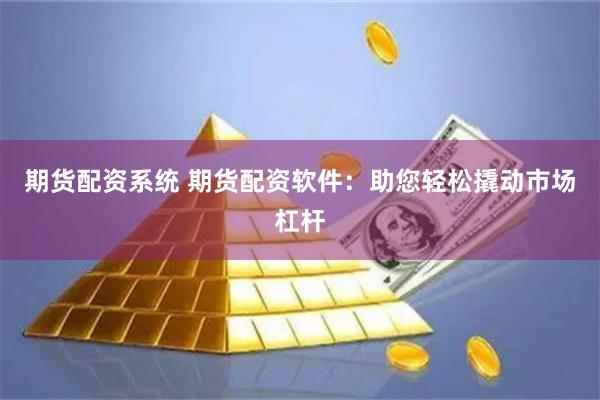 期货配资系统 期货配资软件：助您轻松撬动市场杠杆