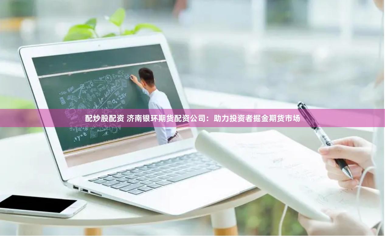 配炒股配资 济南银环期货配资公司：助力投资者掘金期货市场