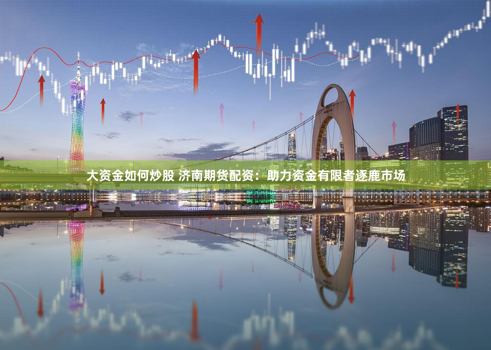 大资金如何炒股 济南期货配资：助力资金有限者逐鹿市场