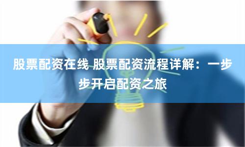 股票配资在线 股票配资流程详解：一步步开启配资之旅