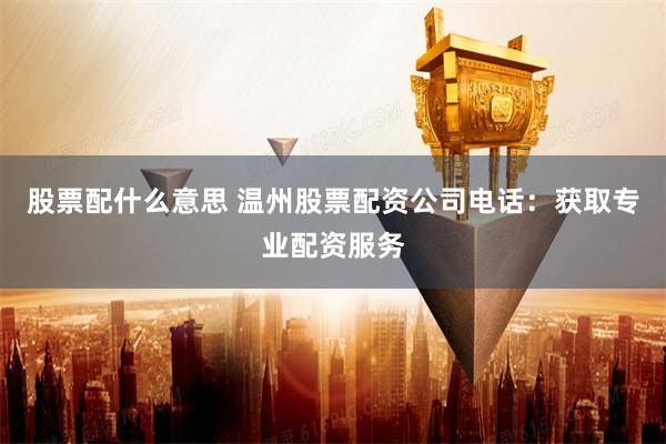 股票配什么意思 温州股票配资公司电话：获取专业配资服务