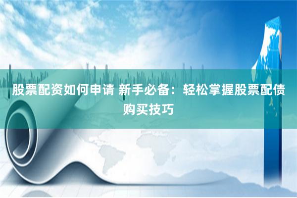 股票配资如何申请 新手必备：轻松掌握股票配债购买技巧