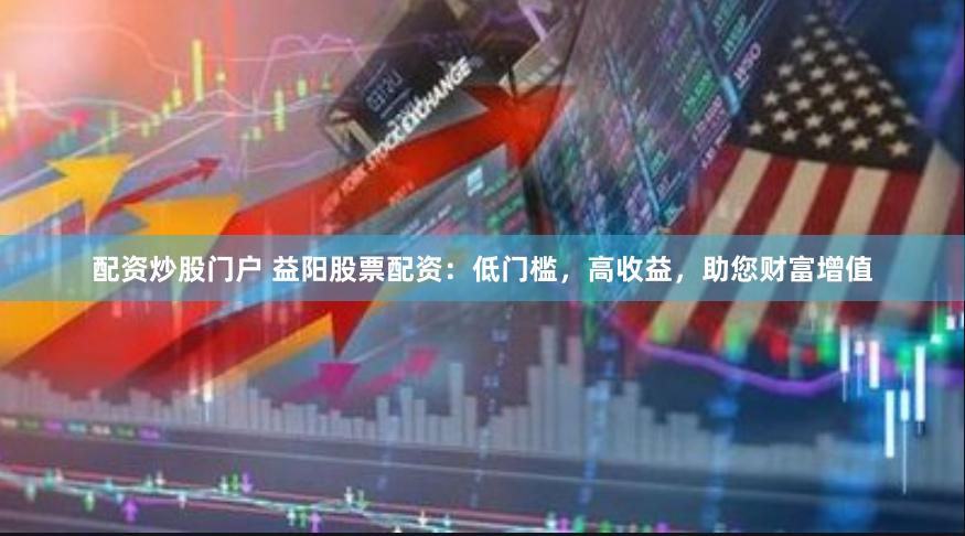 配资炒股门户 益阳股票配资：低门槛，高收益，助您财富增值