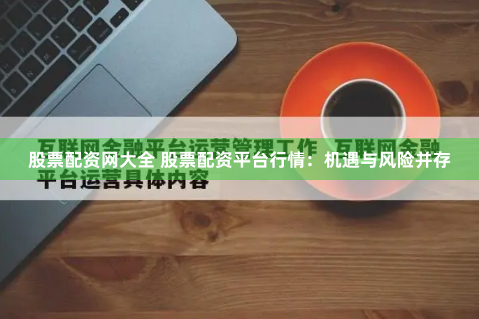 股票配资网大全 股票配资平台行情：机遇与风险并存