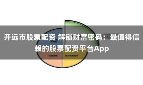 开远市股票配资 解锁财富密码：最值得信赖的股票配资平台App