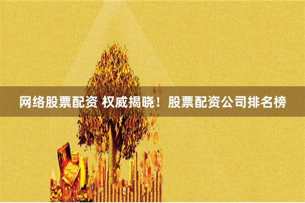 网络股票配资 权威揭晓！股票配资公司排名榜