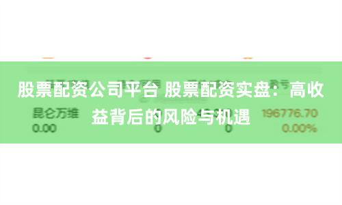 股票配资公司平台 股票配资实盘：高收益背后的风险与机遇